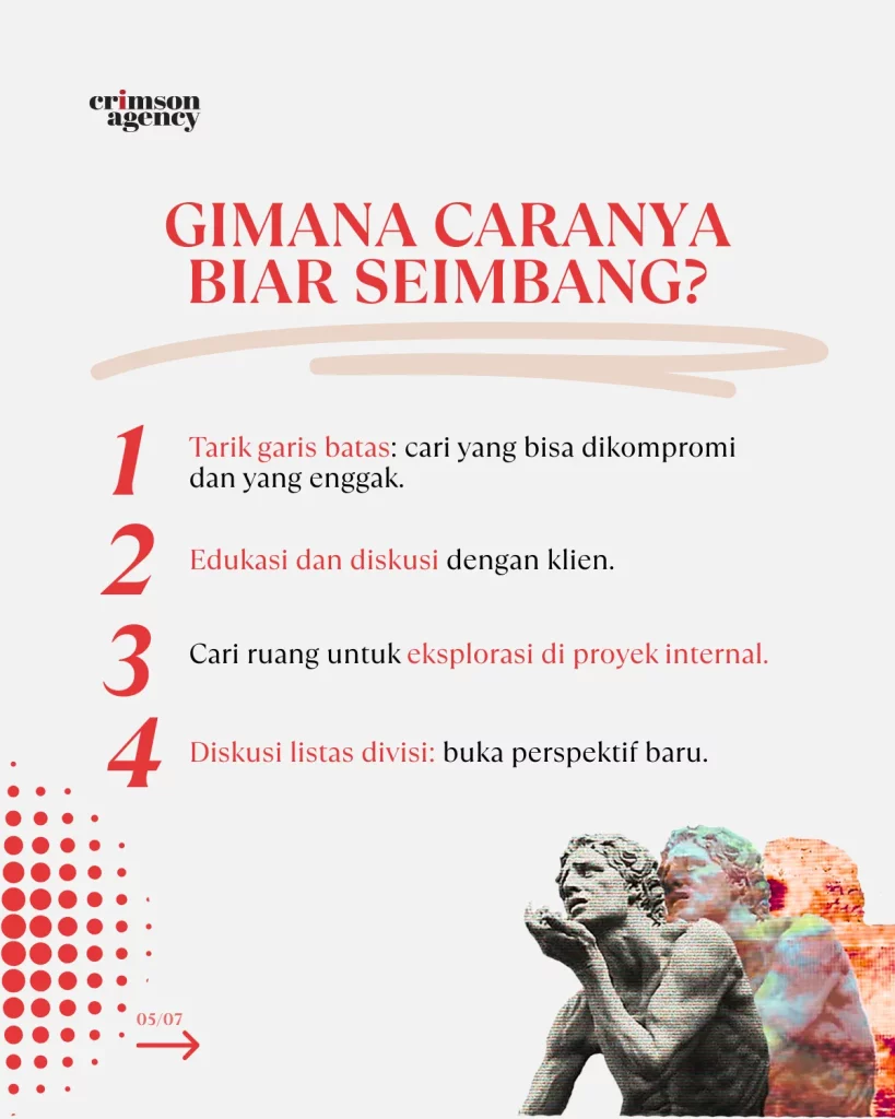 Gimana caranya seimbang? * Tarik garis batas: Mana yang bisa dikompromi, mana yang enggak * Edukasi klien secara halus * Cari ruang eksplorasi di project internal * Bangun idealisme lo di tempat yang tepat