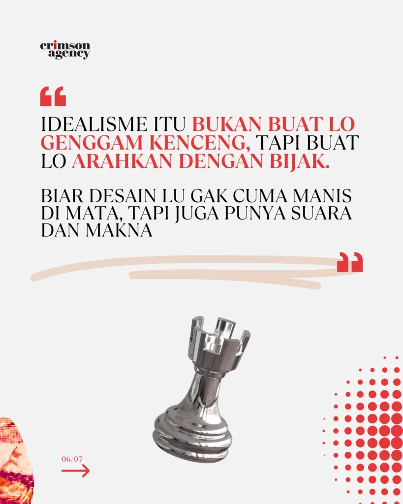 Idealisme itu bukan buat lo genggam kenceng sampai patah, tapi buat lo arahkan dengan bijak.  Biar desain lo gak cuma manis di mata, tapi juga punya suara dan makna.